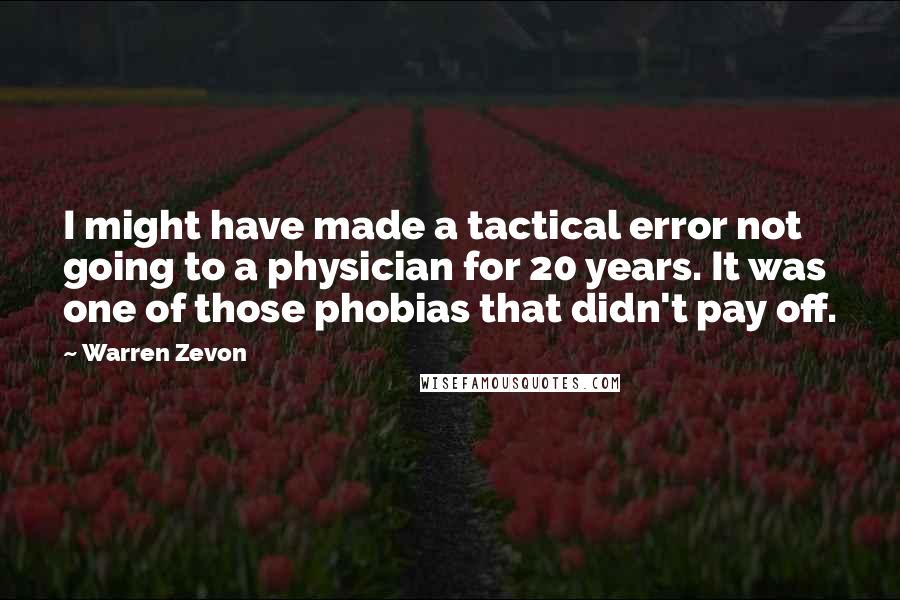 Warren Zevon Quotes: I might have made a tactical error not going to a physician for 20 years. It was one of those phobias that didn't pay off.