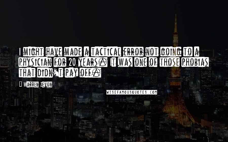 Warren Zevon Quotes: I might have made a tactical error not going to a physician for 20 years. It was one of those phobias that didn't pay off.