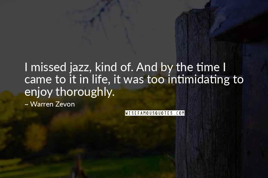 Warren Zevon Quotes: I missed jazz, kind of. And by the time I came to it in life, it was too intimidating to enjoy thoroughly.
