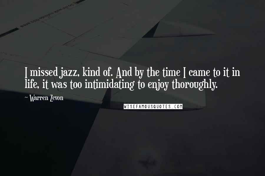 Warren Zevon Quotes: I missed jazz, kind of. And by the time I came to it in life, it was too intimidating to enjoy thoroughly.