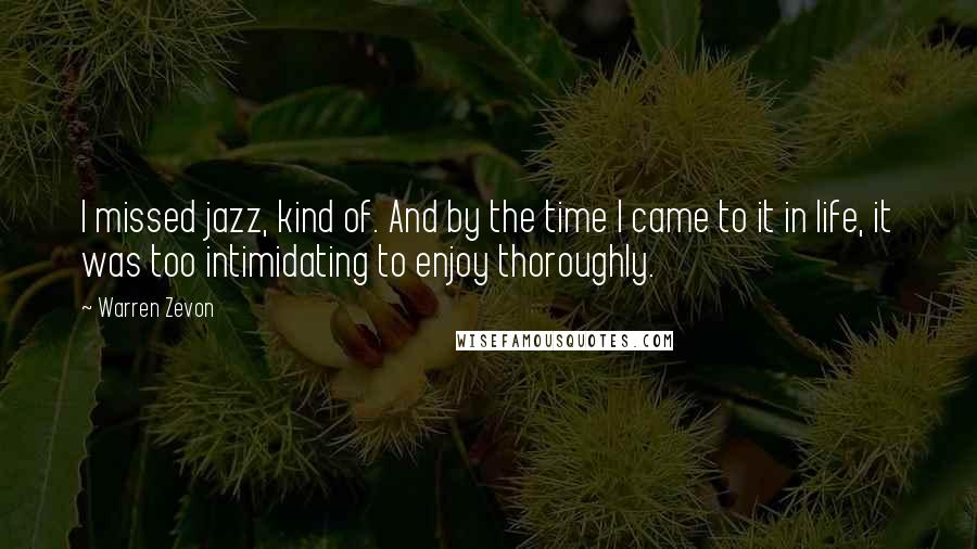 Warren Zevon Quotes: I missed jazz, kind of. And by the time I came to it in life, it was too intimidating to enjoy thoroughly.