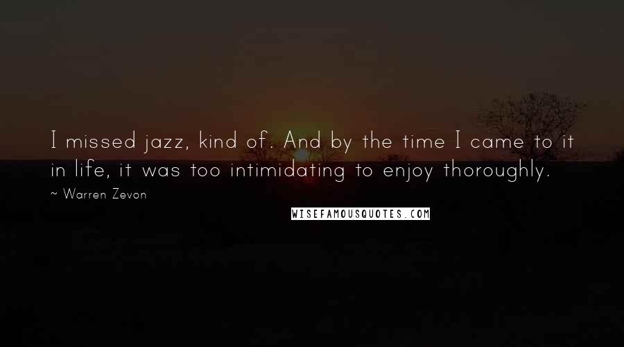 Warren Zevon Quotes: I missed jazz, kind of. And by the time I came to it in life, it was too intimidating to enjoy thoroughly.