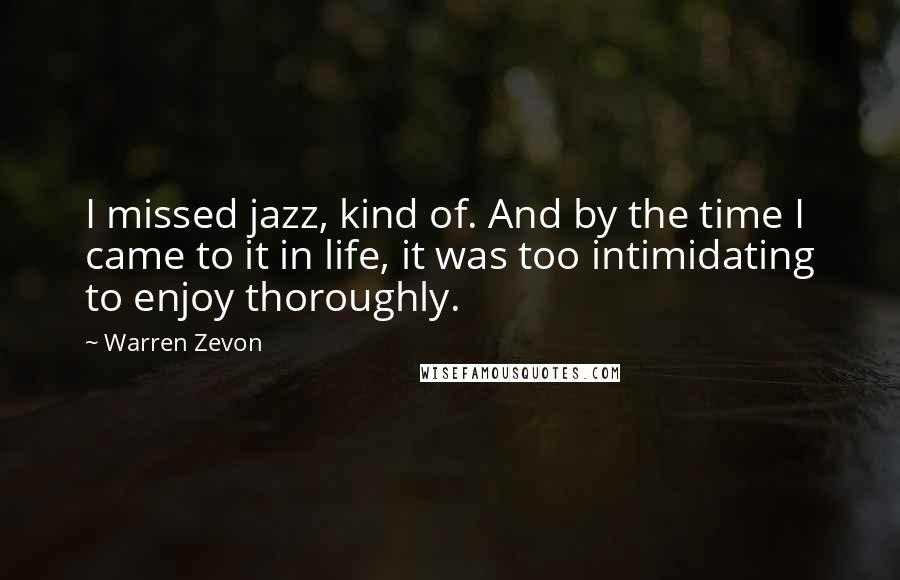 Warren Zevon Quotes: I missed jazz, kind of. And by the time I came to it in life, it was too intimidating to enjoy thoroughly.