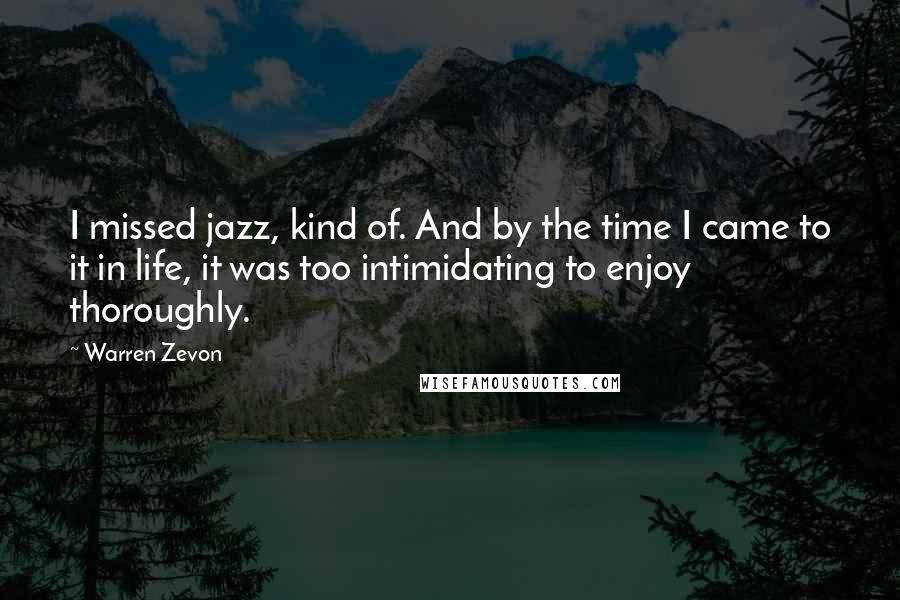 Warren Zevon Quotes: I missed jazz, kind of. And by the time I came to it in life, it was too intimidating to enjoy thoroughly.