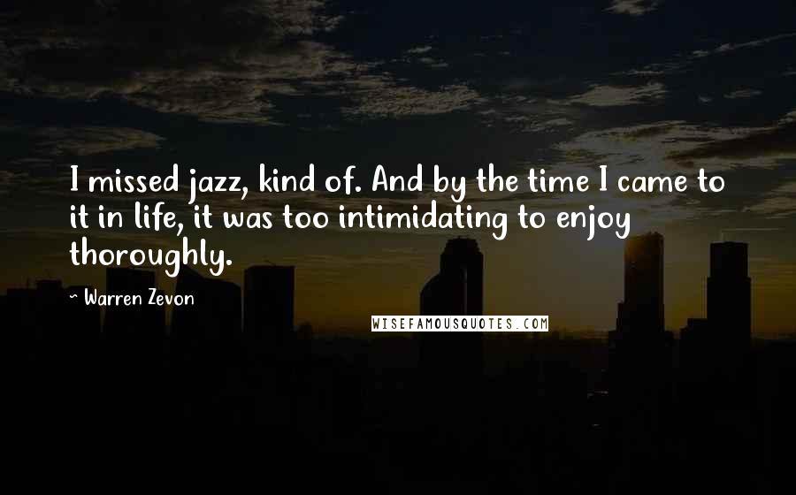 Warren Zevon Quotes: I missed jazz, kind of. And by the time I came to it in life, it was too intimidating to enjoy thoroughly.