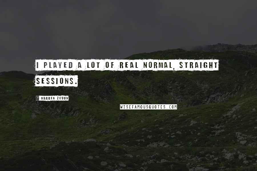 Warren Zevon Quotes: I played a lot of real normal, straight sessions.