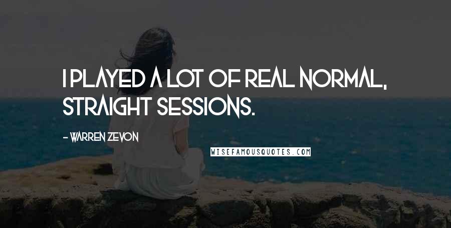 Warren Zevon Quotes: I played a lot of real normal, straight sessions.