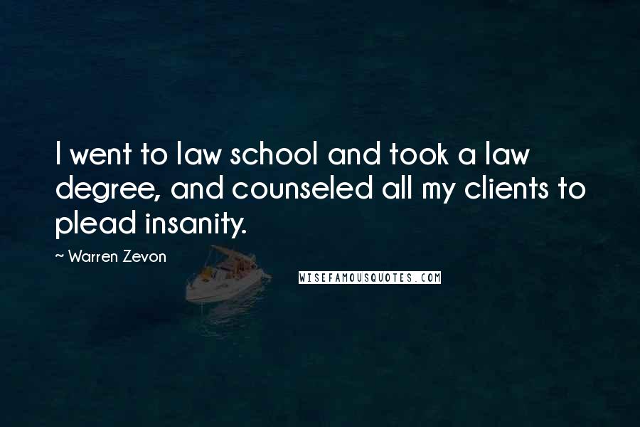 Warren Zevon Quotes: I went to law school and took a law degree, and counseled all my clients to plead insanity.