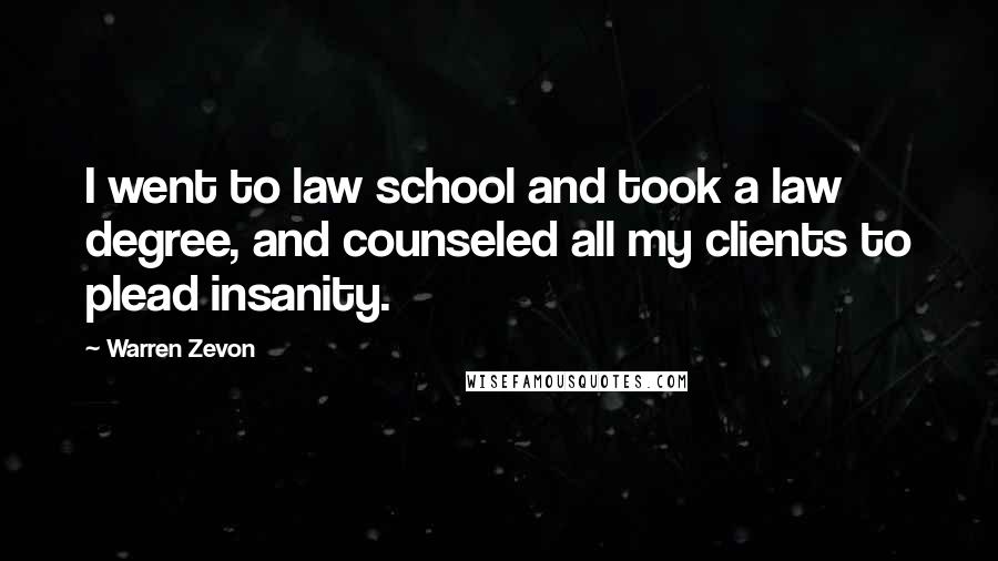 Warren Zevon Quotes: I went to law school and took a law degree, and counseled all my clients to plead insanity.