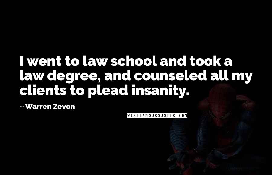 Warren Zevon Quotes: I went to law school and took a law degree, and counseled all my clients to plead insanity.