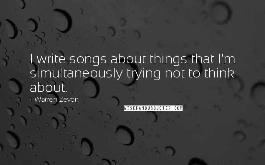 Warren Zevon Quotes: I write songs about things that I'm simultaneously trying not to think about.
