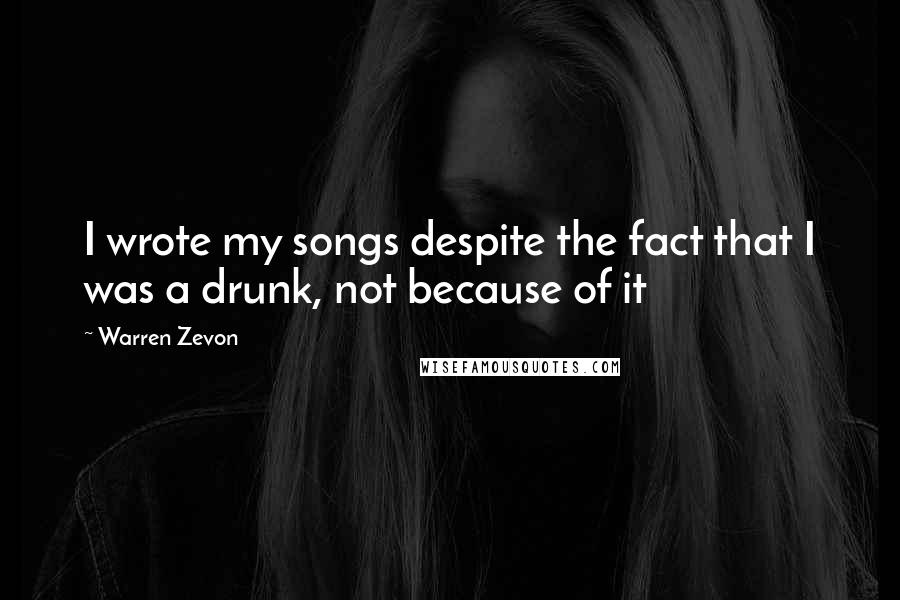 Warren Zevon Quotes: I wrote my songs despite the fact that I was a drunk, not because of it