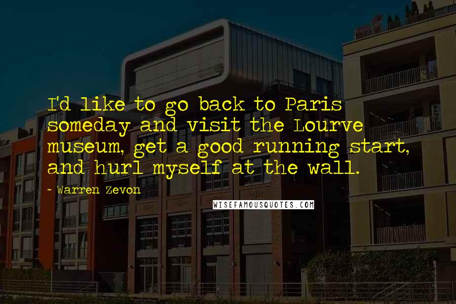 Warren Zevon Quotes: I'd like to go back to Paris someday and visit the Lourve museum, get a good running start, and hurl myself at the wall.
