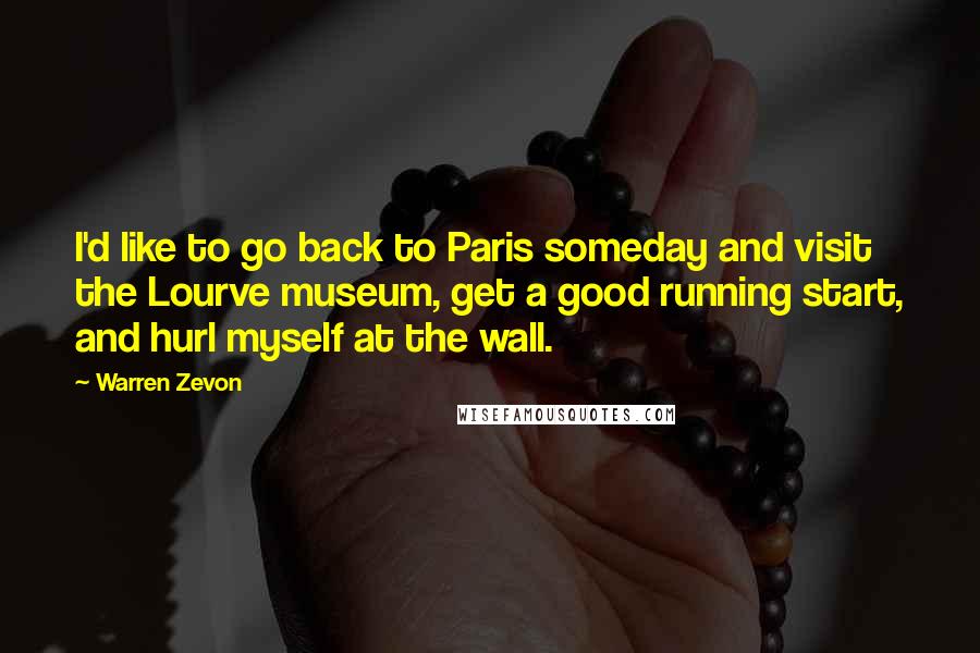 Warren Zevon Quotes: I'd like to go back to Paris someday and visit the Lourve museum, get a good running start, and hurl myself at the wall.