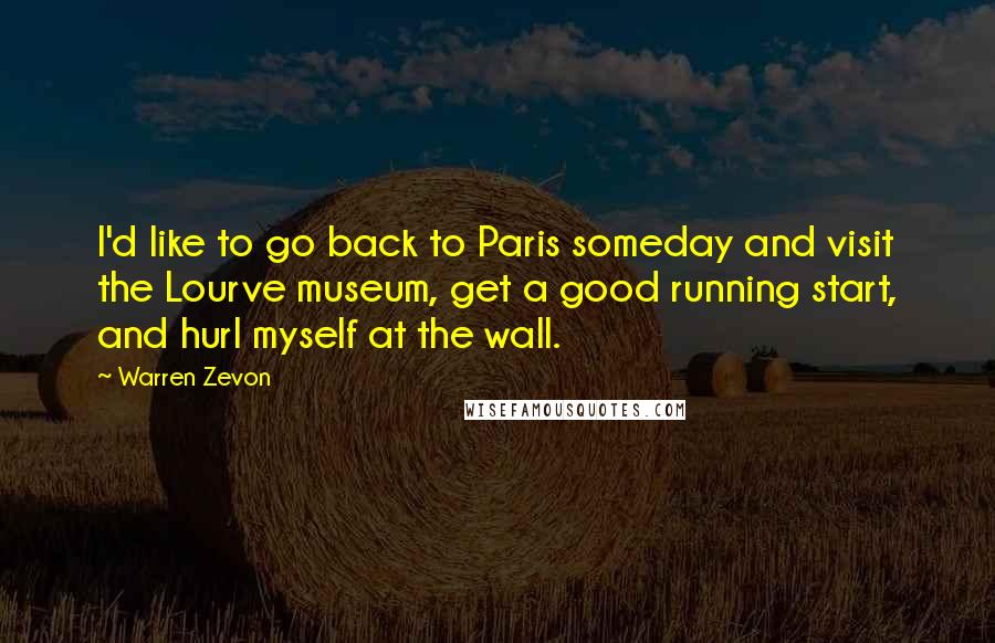 Warren Zevon Quotes: I'd like to go back to Paris someday and visit the Lourve museum, get a good running start, and hurl myself at the wall.