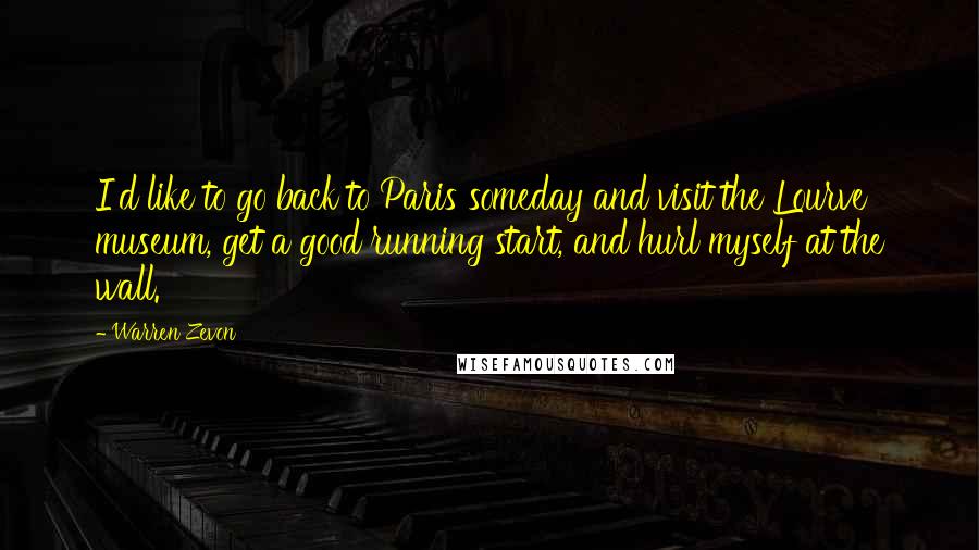 Warren Zevon Quotes: I'd like to go back to Paris someday and visit the Lourve museum, get a good running start, and hurl myself at the wall.