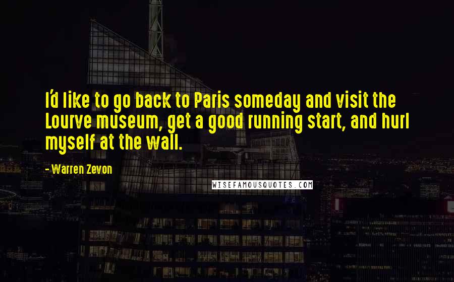 Warren Zevon Quotes: I'd like to go back to Paris someday and visit the Lourve museum, get a good running start, and hurl myself at the wall.