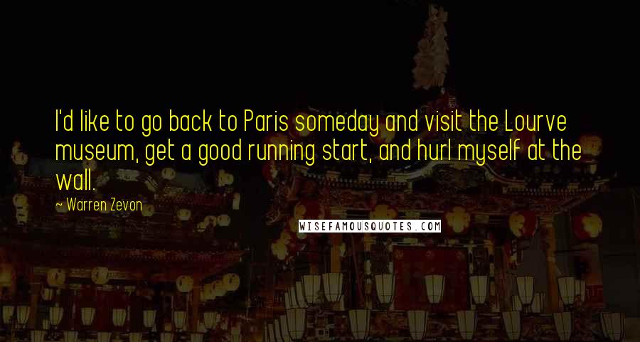 Warren Zevon Quotes: I'd like to go back to Paris someday and visit the Lourve museum, get a good running start, and hurl myself at the wall.