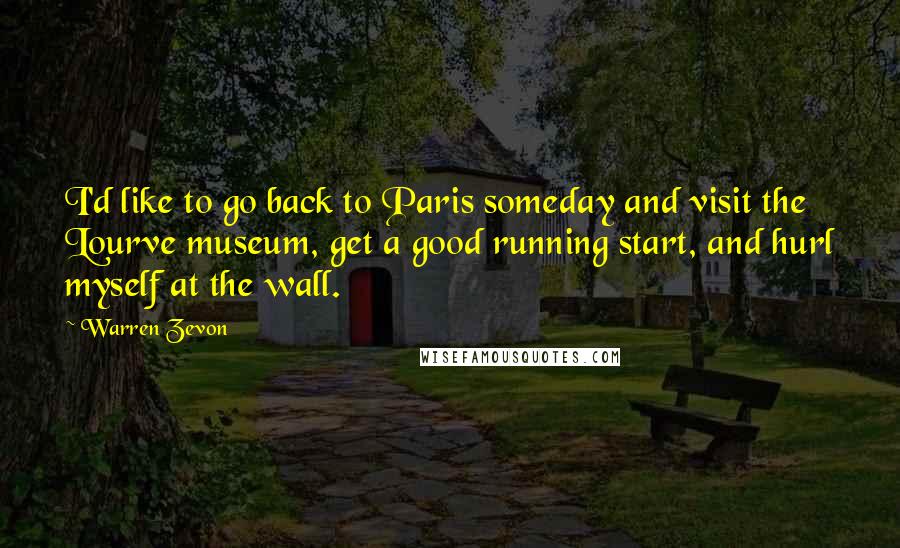 Warren Zevon Quotes: I'd like to go back to Paris someday and visit the Lourve museum, get a good running start, and hurl myself at the wall.
