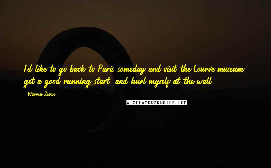 Warren Zevon Quotes: I'd like to go back to Paris someday and visit the Lourve museum, get a good running start, and hurl myself at the wall.