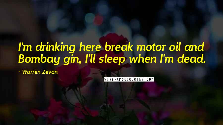 Warren Zevon Quotes: I'm drinking here break motor oil and Bombay gin, I'll sleep when I'm dead.