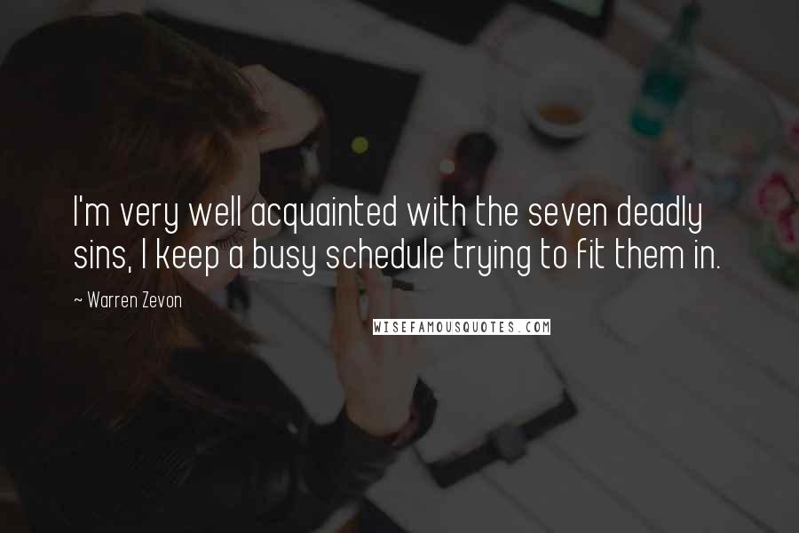 Warren Zevon Quotes: I'm very well acquainted with the seven deadly sins, I keep a busy schedule trying to fit them in.