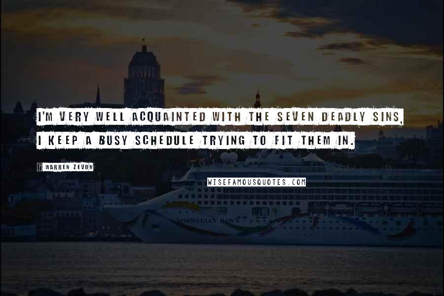 Warren Zevon Quotes: I'm very well acquainted with the seven deadly sins, I keep a busy schedule trying to fit them in.