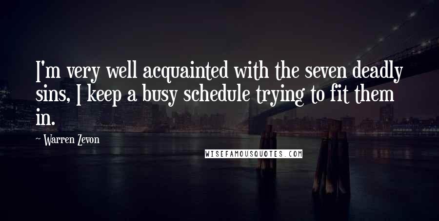 Warren Zevon Quotes: I'm very well acquainted with the seven deadly sins, I keep a busy schedule trying to fit them in.