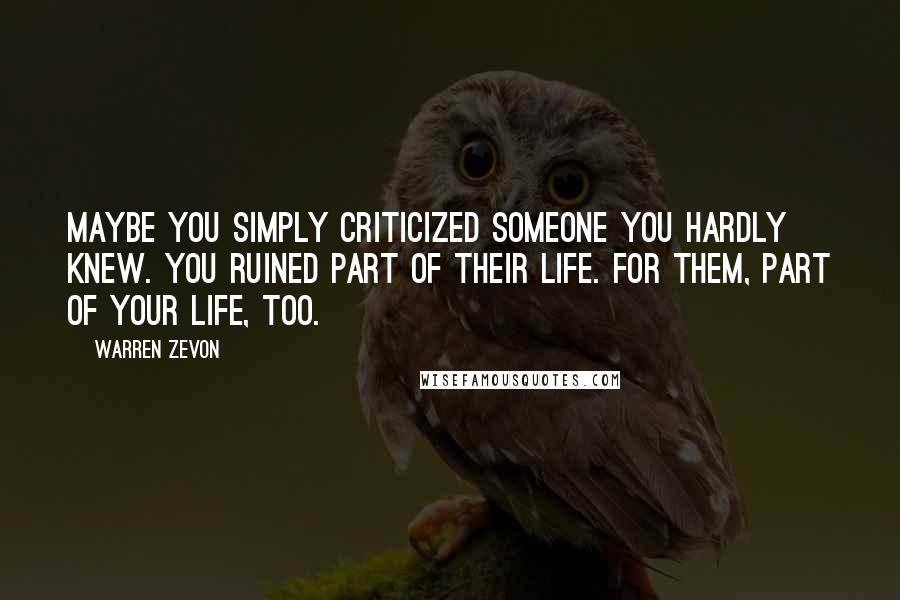 Warren Zevon Quotes: Maybe you simply criticized someone you hardly knew. You ruined part of their life. For them, part of your life, too.