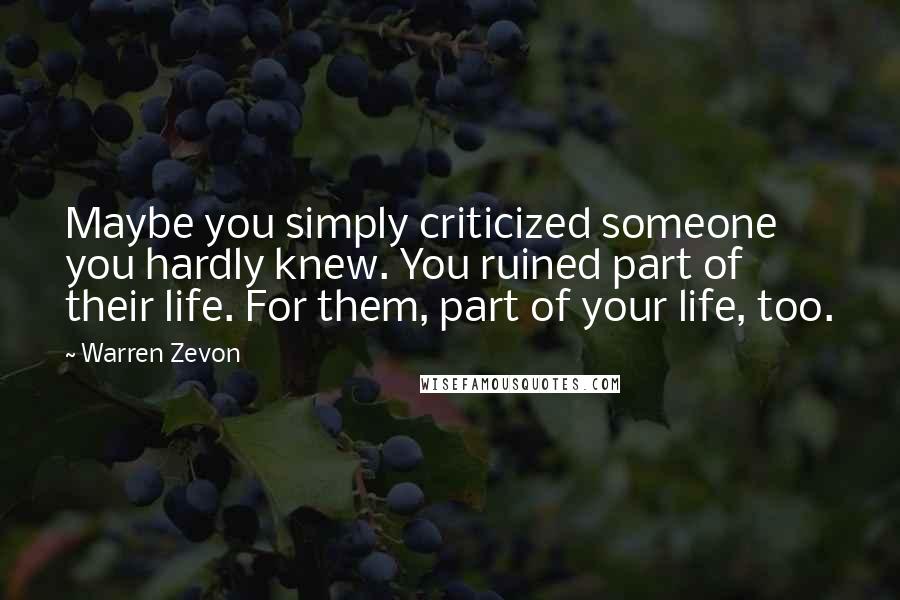 Warren Zevon Quotes: Maybe you simply criticized someone you hardly knew. You ruined part of their life. For them, part of your life, too.