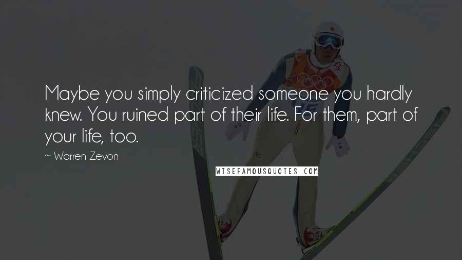 Warren Zevon Quotes: Maybe you simply criticized someone you hardly knew. You ruined part of their life. For them, part of your life, too.