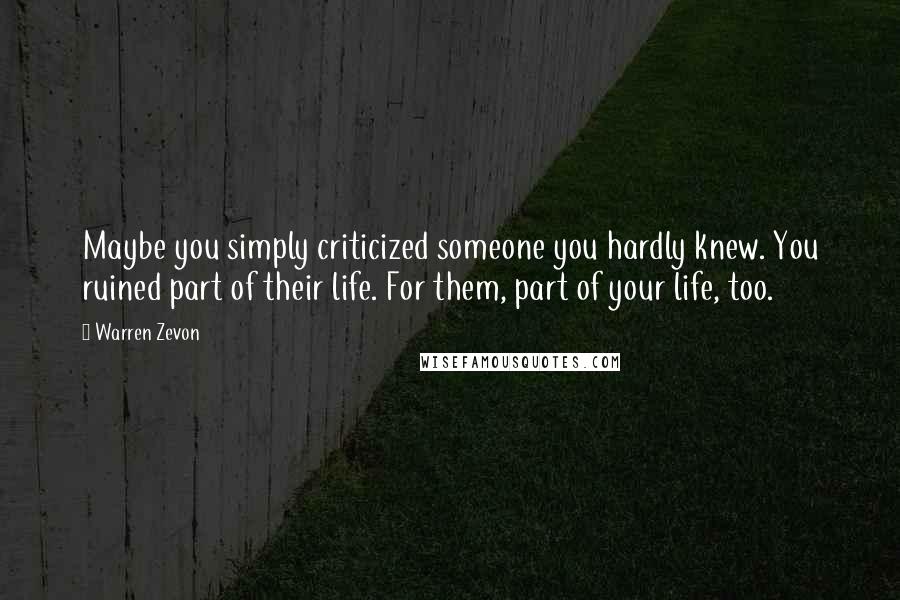 Warren Zevon Quotes: Maybe you simply criticized someone you hardly knew. You ruined part of their life. For them, part of your life, too.