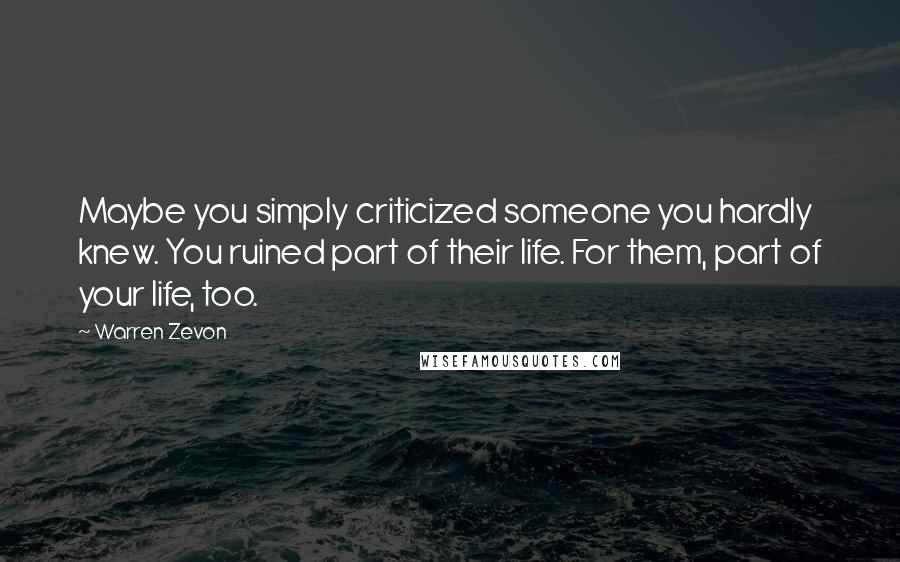 Warren Zevon Quotes: Maybe you simply criticized someone you hardly knew. You ruined part of their life. For them, part of your life, too.