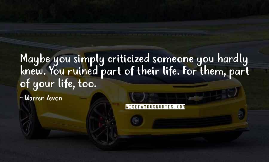 Warren Zevon Quotes: Maybe you simply criticized someone you hardly knew. You ruined part of their life. For them, part of your life, too.