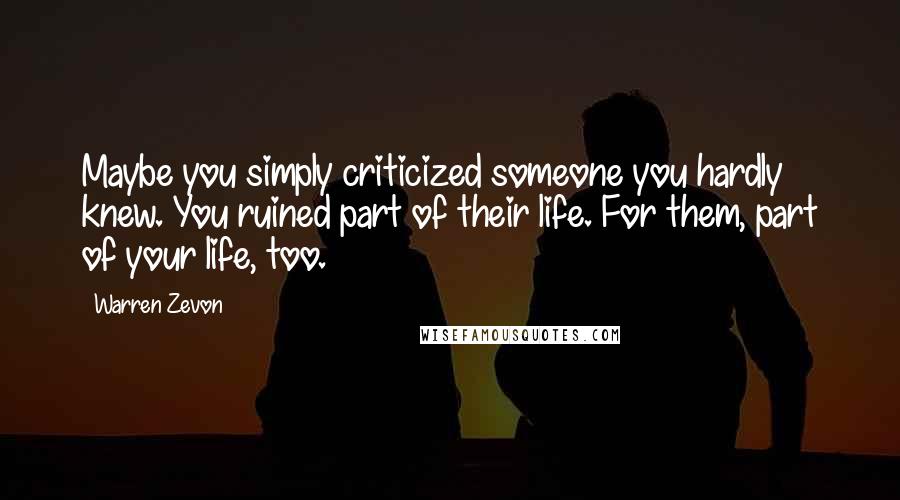 Warren Zevon Quotes: Maybe you simply criticized someone you hardly knew. You ruined part of their life. For them, part of your life, too.
