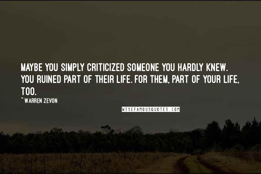 Warren Zevon Quotes: Maybe you simply criticized someone you hardly knew. You ruined part of their life. For them, part of your life, too.