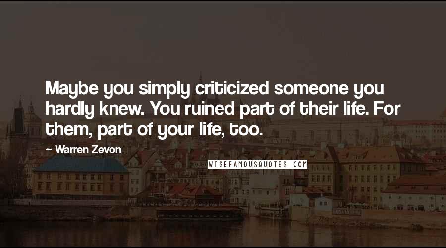 Warren Zevon Quotes: Maybe you simply criticized someone you hardly knew. You ruined part of their life. For them, part of your life, too.