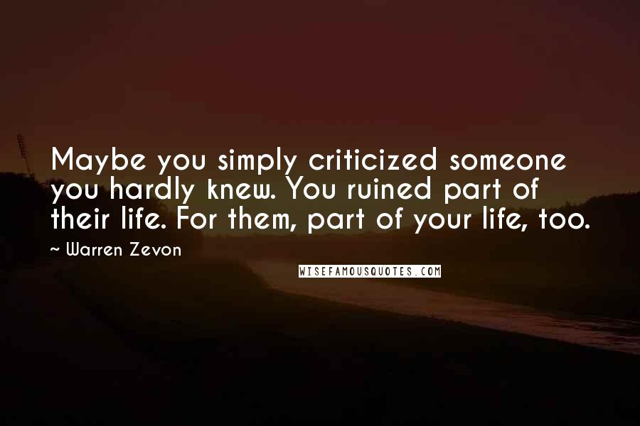 Warren Zevon Quotes: Maybe you simply criticized someone you hardly knew. You ruined part of their life. For them, part of your life, too.