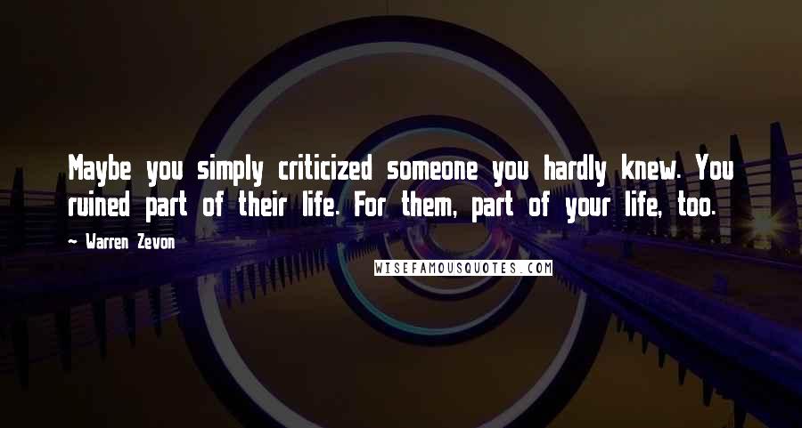 Warren Zevon Quotes: Maybe you simply criticized someone you hardly knew. You ruined part of their life. For them, part of your life, too.