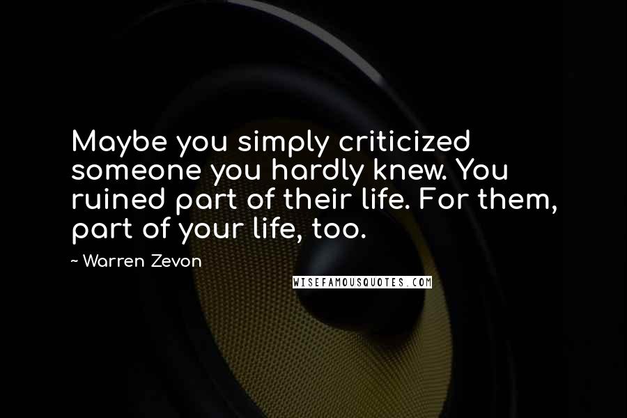 Warren Zevon Quotes: Maybe you simply criticized someone you hardly knew. You ruined part of their life. For them, part of your life, too.