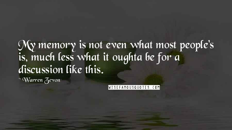 Warren Zevon Quotes: My memory is not even what most people's is, much less what it oughta be for a discussion like this.