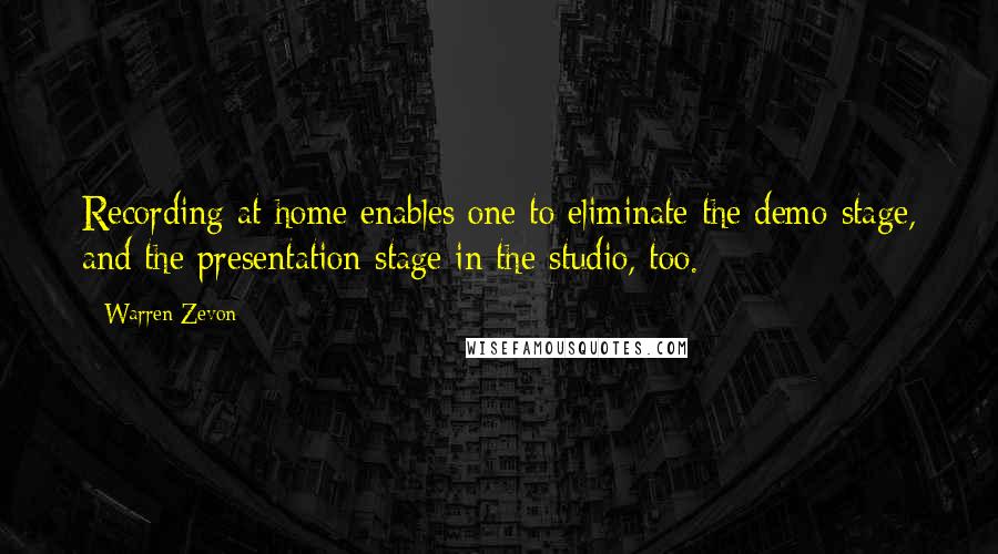 Warren Zevon Quotes: Recording at home enables one to eliminate the demo stage, and the presentation stage in the studio, too.