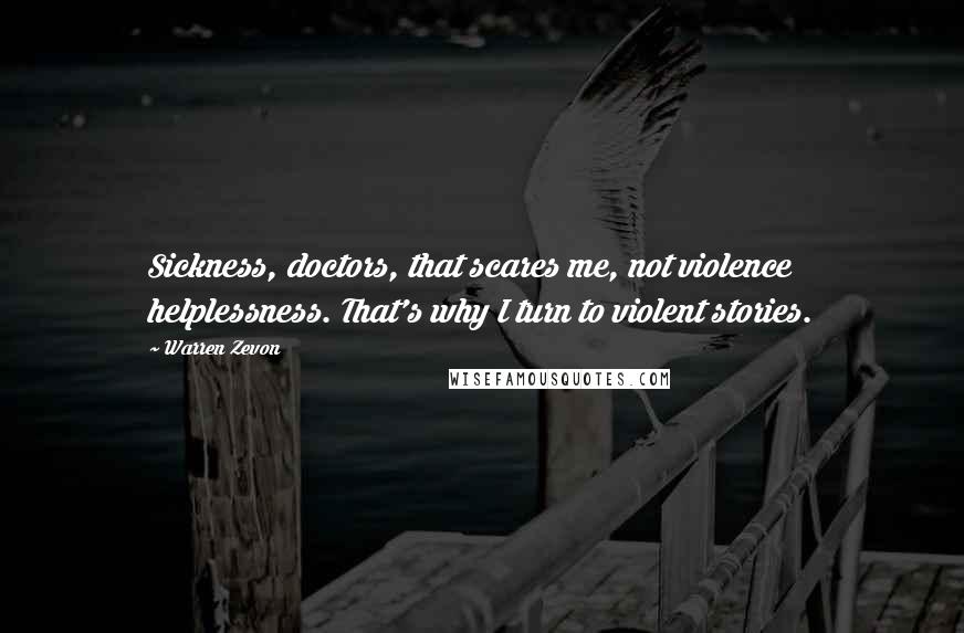 Warren Zevon Quotes: Sickness, doctors, that scares me, not violence helplessness. That's why I turn to violent stories.