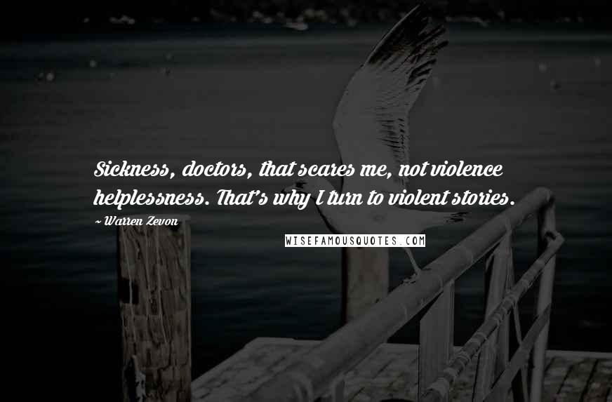 Warren Zevon Quotes: Sickness, doctors, that scares me, not violence  helplessness. That's why I turn to violent stories.