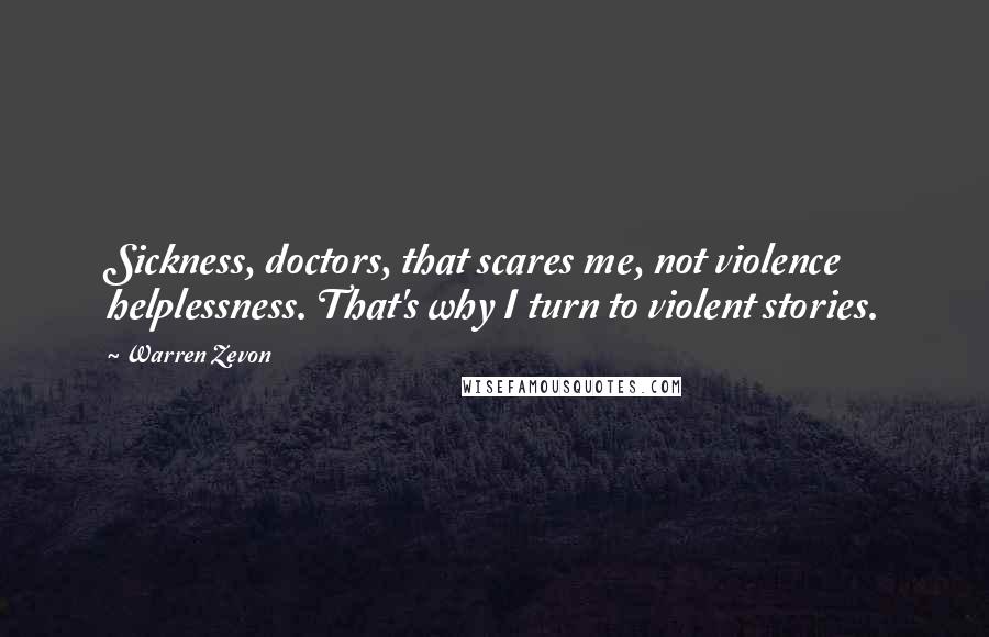 Warren Zevon Quotes: Sickness, doctors, that scares me, not violence helplessness. That's why I turn to violent stories.