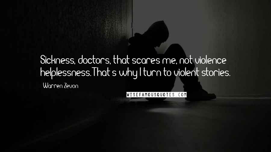 Warren Zevon Quotes: Sickness, doctors, that scares me, not violence helplessness. That's why I turn to violent stories.