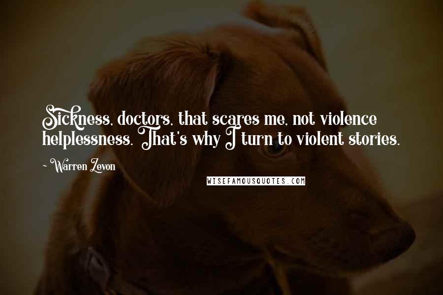 Warren Zevon Quotes: Sickness, doctors, that scares me, not violence helplessness. That's why I turn to violent stories.