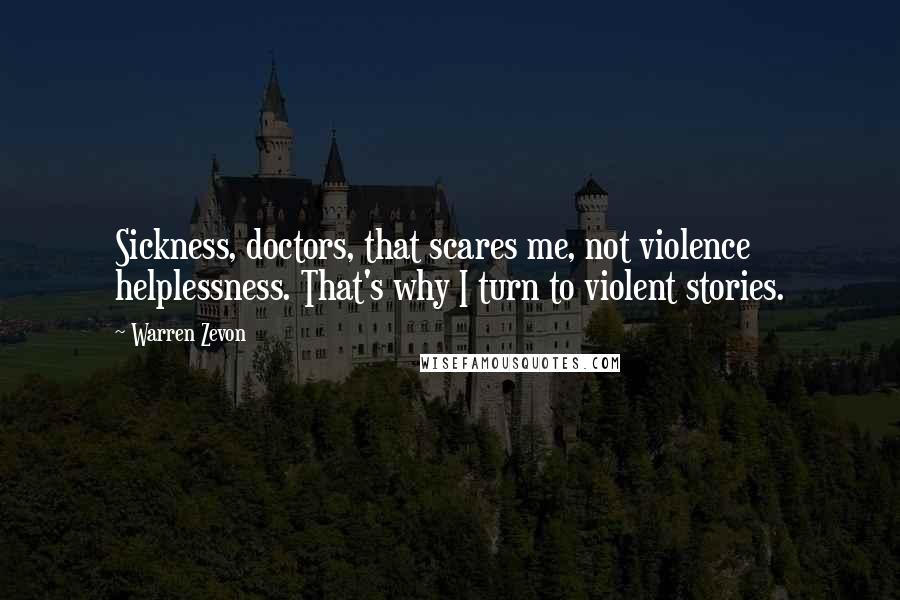 Warren Zevon Quotes: Sickness, doctors, that scares me, not violence helplessness. That's why I turn to violent stories.