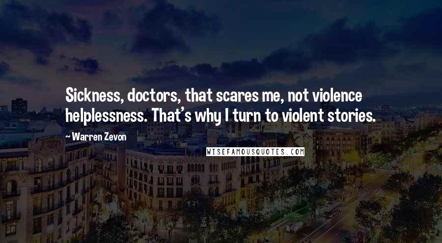 Warren Zevon Quotes: Sickness, doctors, that scares me, not violence helplessness. That's why I turn to violent stories.