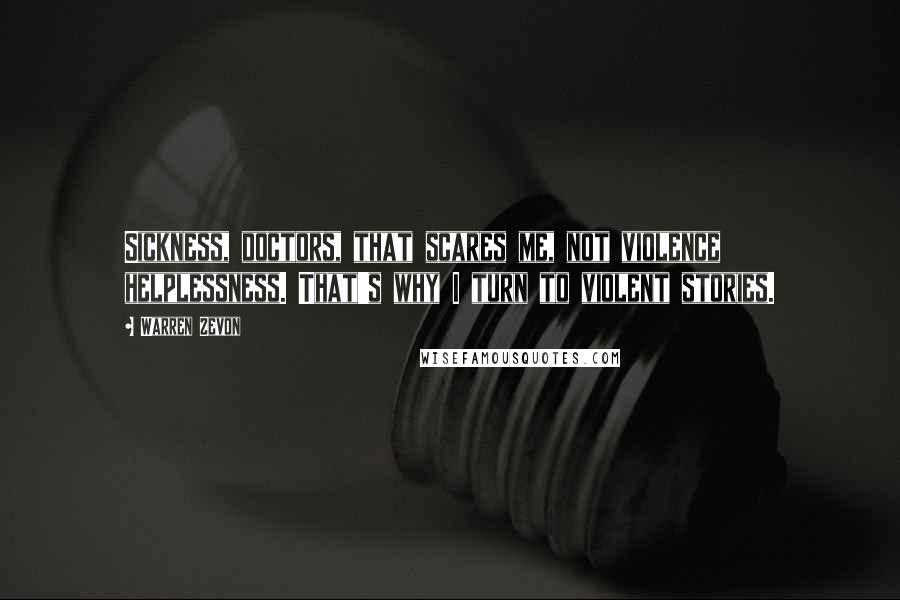 Warren Zevon Quotes: Sickness, doctors, that scares me, not violence helplessness. That's why I turn to violent stories.